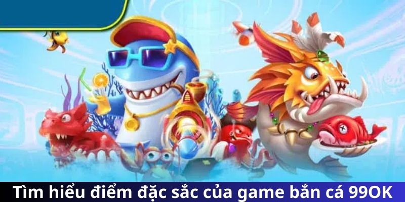 Tìm hiểu điểm đặc sắc của game bắn cá 99OK