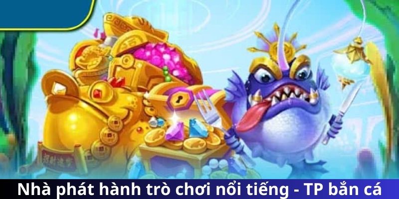 Nhà phát hành trò chơi nổi tiếng - TP bắn cá